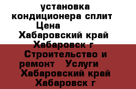 установка кондиционера сплит › Цена ­ 6 000 - Хабаровский край, Хабаровск г. Строительство и ремонт » Услуги   . Хабаровский край,Хабаровск г.